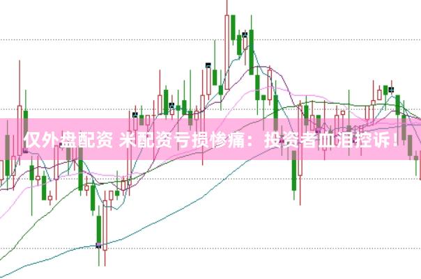 仅外盘配资 米配资亏损惨痛：投资者血泪控诉！