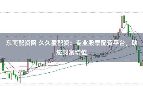 东南配资网 久久盈配资：专业股票配资平台，助您财富增值
