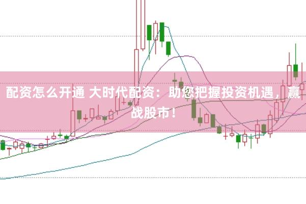 配资怎么开通 大时代配资：助您把握投资机遇，赢战股市！