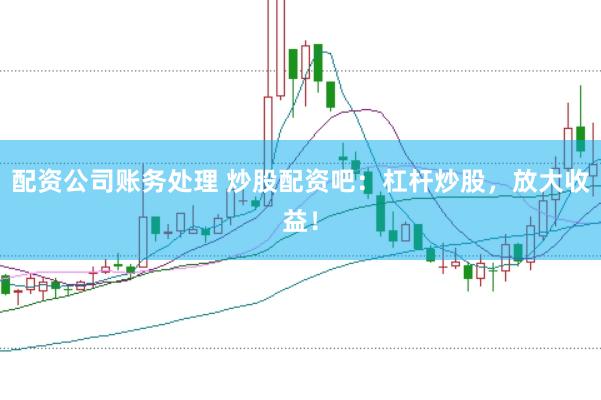 配资公司账务处理 炒股配资吧：杠杆炒股，放大收益！