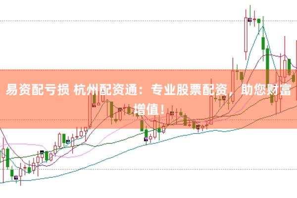 易资配亏损 杭州配资通：专业股票配资，助您财富增值！