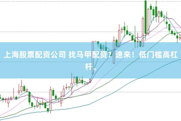 上海股票配资公司 找马甲配资？速来！低门槛高杠杆。