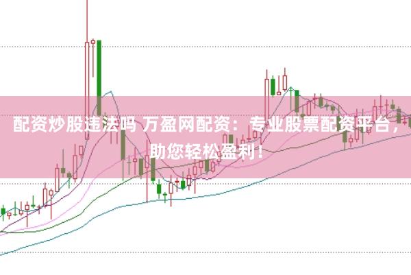 配资炒股违法吗 万盈网配资：专业股票配资平台，助您轻松盈利！