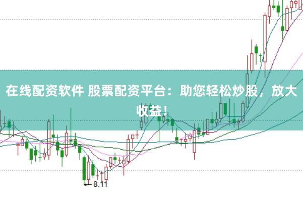 在线配资软件 股票配资平台：助您轻松炒股，放大收益！