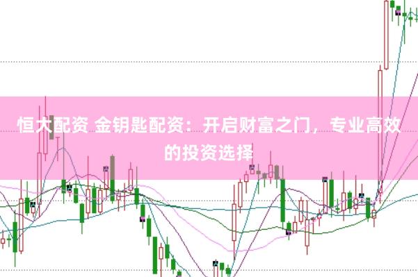 恒大配资 金钥匙配资：开启财富之门，专业高效的投资选择