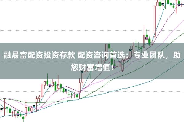 融易富配资投资存款 配资咨询首选：专业团队，助您财富增值！