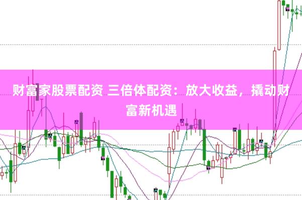 财富家股票配资 三倍体配资：放大收益，撬动财富新机遇