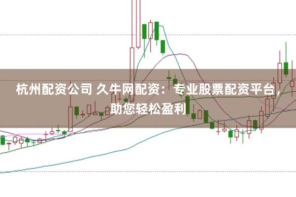 杭州配资公司 久牛网配资：专业股票配资平台，助您轻松盈利
