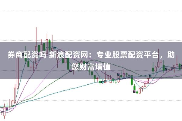券商配资吗 新浪配资网：专业股票配资平台，助您财富增值