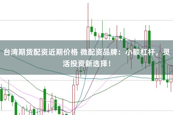 台湾期货配资近期价格 微配资品牌：小额杠杆，灵活投资新选择！