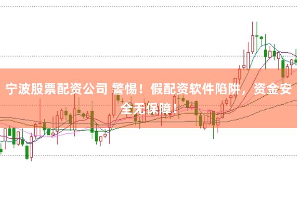 宁波股票配资公司 警惕！假配资软件陷阱，资金安全无保障！
