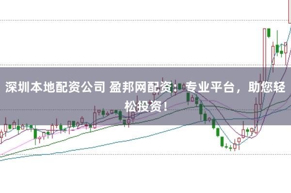 深圳本地配资公司 盈邦网配资：专业平台，助您轻松投资！