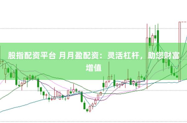 股指配资平台 月月盈配资：灵活杠杆，助您财富增值