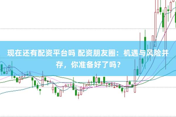 现在还有配资平台吗 配资朋友圈：机遇与风险并存，你准备好了吗？