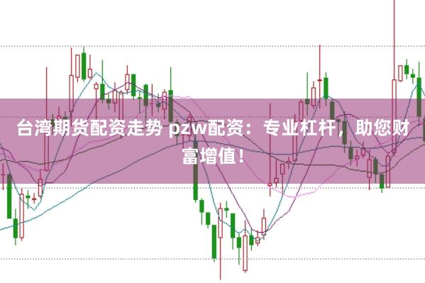 台湾期货配资走势 pzw配资：专业杠杆，助您财富增值！