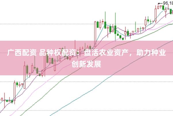 广西配资 品种权配资：盘活农业资产，助力种业创新发展