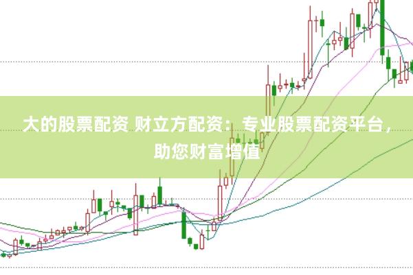 大的股票配资 财立方配资：专业股票配资平台，助您财富增值