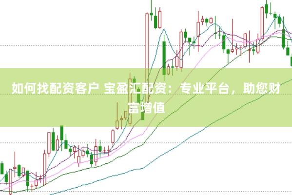 如何找配资客户 宝盈汇配资：专业平台，助您财富增值