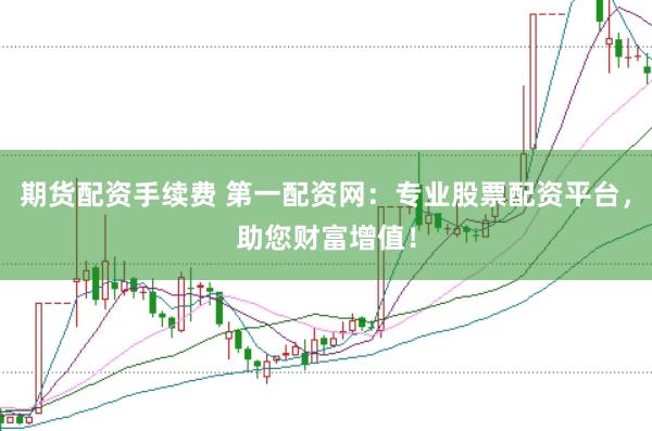 期货配资手续费 第一配资网：专业股票配资平台，助您财富增值！