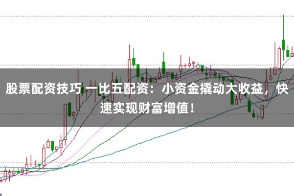 股票配资技巧 一比五配资：小资金撬动大收益，快速实现财富增值！
