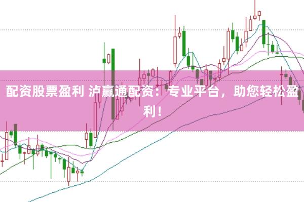 配资股票盈利 泸赢通配资:专业平台,助您轻松盈利!
