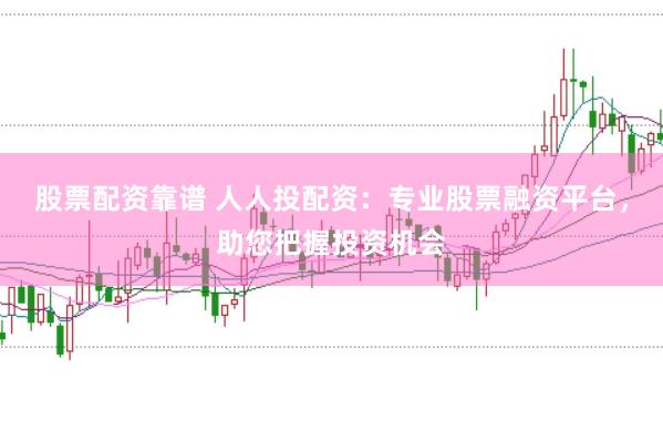 股票配资靠谱 人人投配资：专业股票融资平台，助您把握投资机会