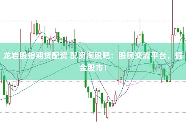 龙岩股指期货配资 配资淘股吧：股民交流平台，掘金股市！