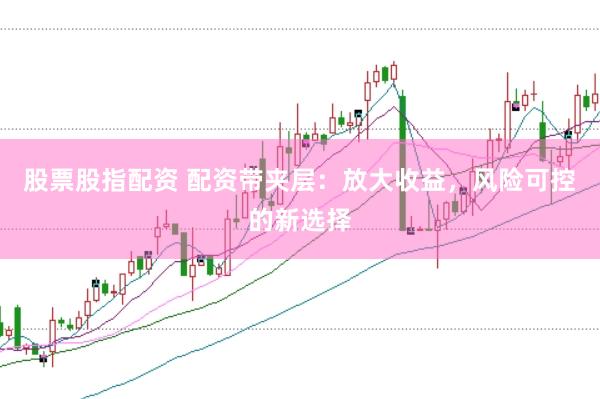 股票股指配资 配资带夹层：放大收益，风险可控的新选择