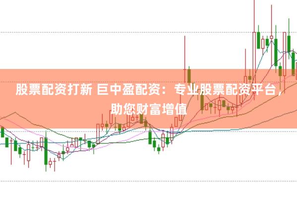 股票配资打新 巨中盈配资：专业股票配资平台，助您财富增值