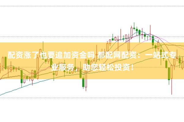 配资涨了也要追加资金吗 都配网配资：一站式专业服务，助您轻松投资！