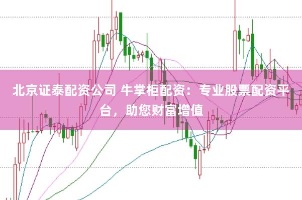 北京证泰配资公司 牛掌柜配资：专业股票配资平台，助您财富增值