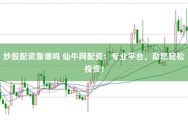 炒股配资靠谱吗 仙牛网配资：专业平台，助您轻松投资！