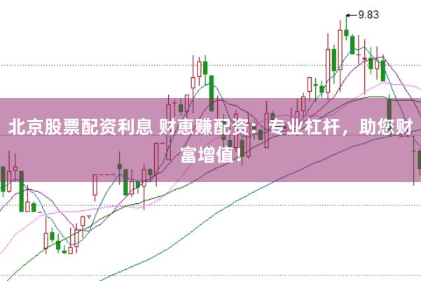 北京股票配资利息 财恵赚配资：专业杠杆，助您财富增值！