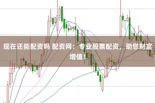 现在还能配资吗 配资网:专业股票配资,助您财富增值!