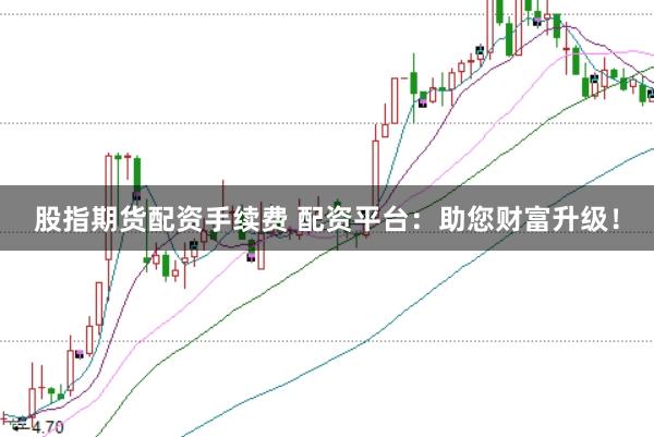 股指期货配资手续费 配资平台：助您财富升级！
