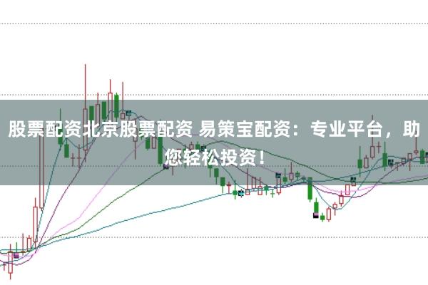 股票配资北京股票配资 易策宝配资：专业平台，助您轻松投资！