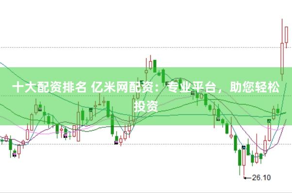 十大配资排名 亿米网配资：专业平台，助您轻松投资