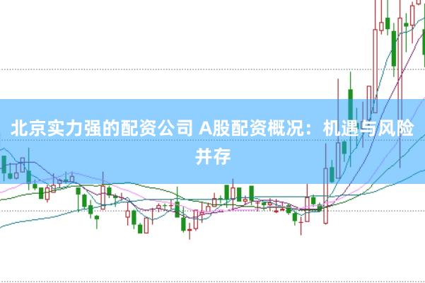 北京实力强的配资公司 A股配资概况:机遇与风险并存
