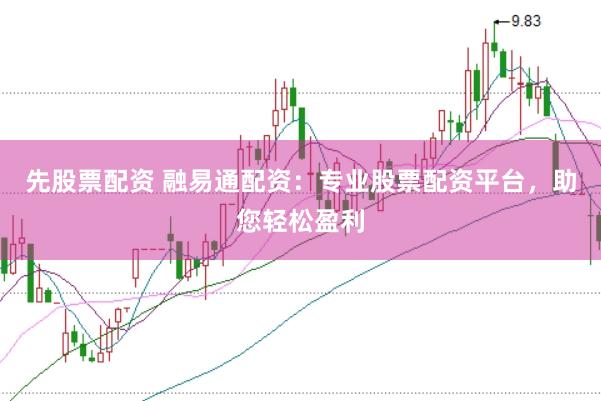 先股票配资 融易通配资:专业股票配资平台,助您轻松盈利