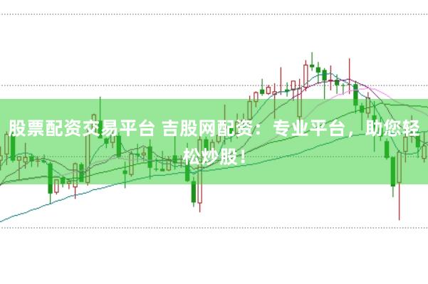 股票配资交易平台 吉股网配资：专业平台，助您轻松炒股！