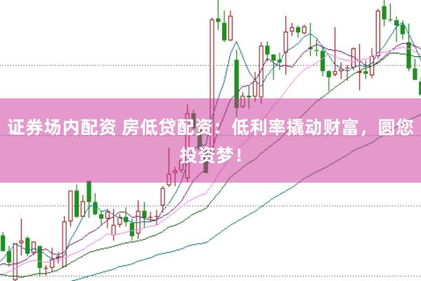 证券场内配资 房低贷配资：低利率撬动财富，圆您投资梦！