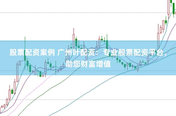 股票配资案例 广州叶配资：专业股票配资平台，助您财富增值