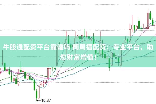 牛股通配资平台靠谱吗 周周福配资：专业平台，助您财富增值！