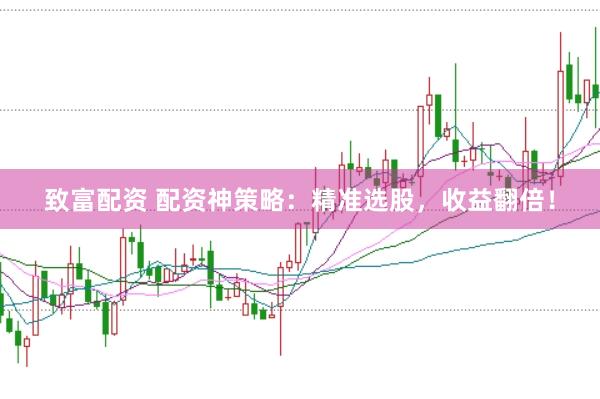 致富配资 配资神策略：精准选股，收益翻倍！