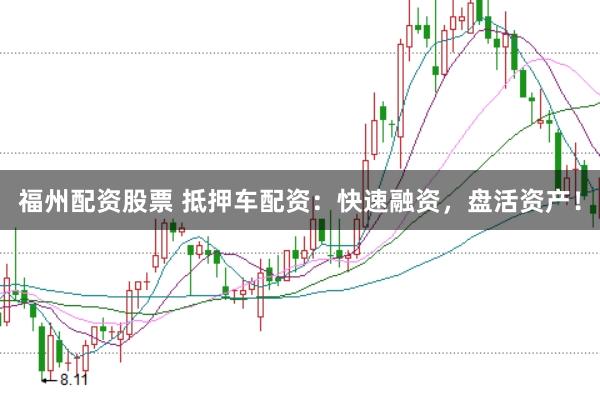 福州配资股票 抵押车配资：快速融资，盘活资产！
