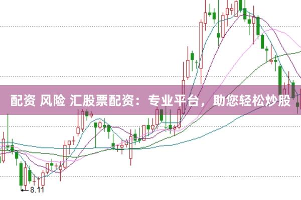 配资 风险 汇股票配资：专业平台，助您轻松炒股