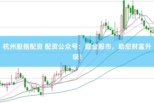 杭州股指配资 配资公众号：掘金股市，助您财富升级！