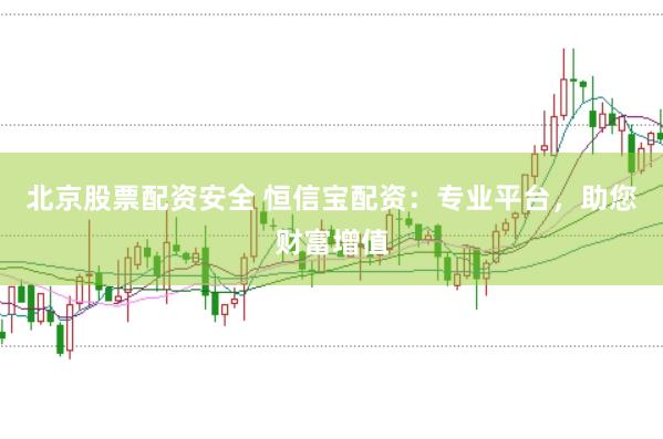 北京股票配资安全 恒信宝配资：专业平台，助您财富增值