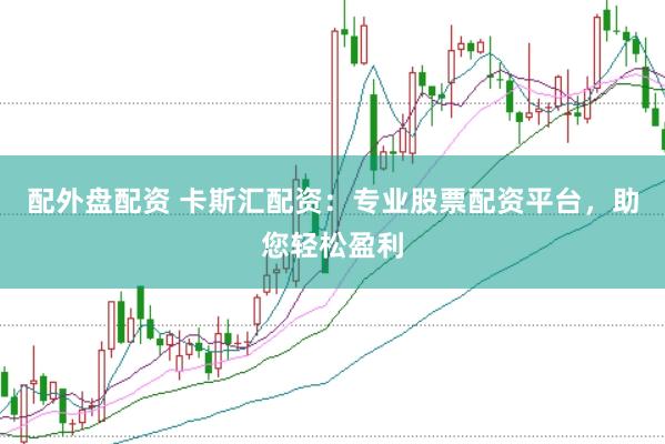配外盘配资 卡斯汇配资：专业股票配资平台，助您轻松盈利