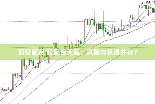 顶级配资 股配资天涯：风险与机遇并存？
